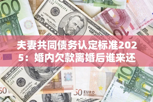 济南夫妻共同债务认定标准2025:婚内欠款离婚后谁来还? 济南夫妻共同债务认定标准2025:婚内欠款离婚后谁来还?