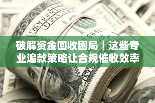 济南破解资金回收困局｜这些专业追款策略让合规催收效率翻倍