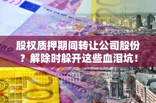 济南股权质押期间转让公司股份？解除时躲开这些血泪坑！