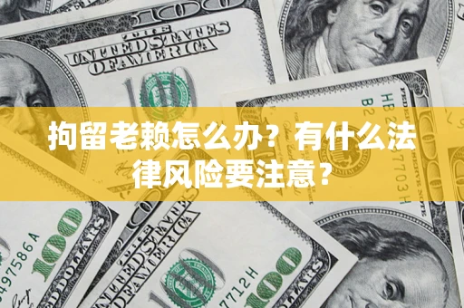 济南拘留老赖怎么办？有什么法律风险要注意？