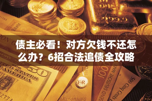 济南债主必看！对方欠钱不还怎么办？6招合法追债全攻略