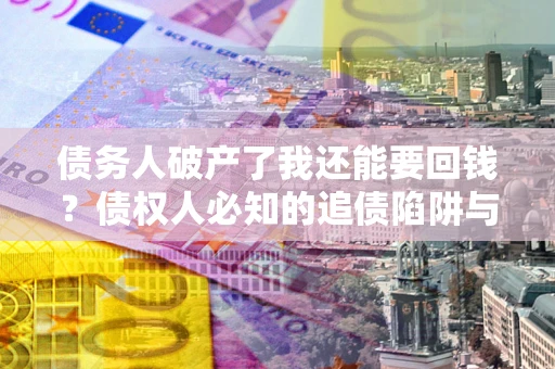 济南债务人破产了我还能要回钱？债权人必知的追债陷阱与破局之道