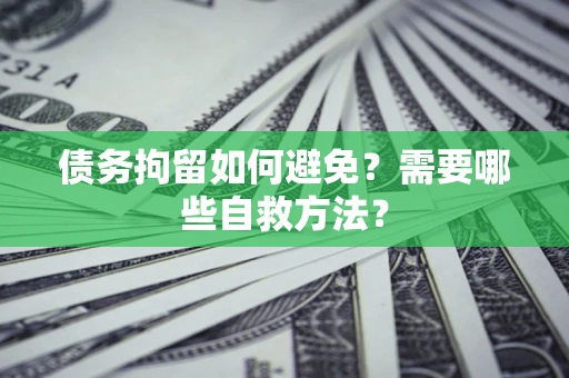 济南债务拘留如何避免？需要哪些自救方法？