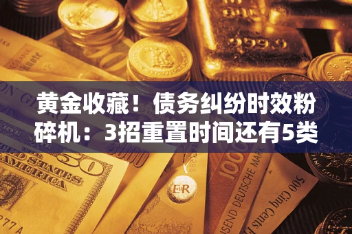 济南黄金收藏！债务纠纷时效粉碎机：3招重置时间还有5类不设年限的特殊债务