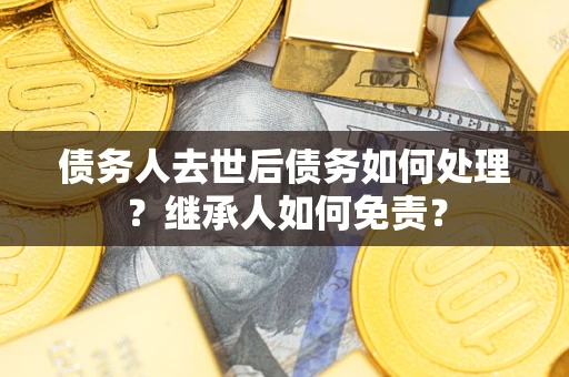 济南债务人去世后债务如何处理？继承人如何免责？