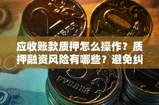 济南应收账款质押怎么操作？质押融资风险有哪些？避免纠纷高效融资技巧