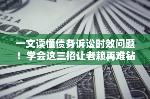 济南一文读懂债务诉讼时效问题！学会这三招让老赖再难钻空子