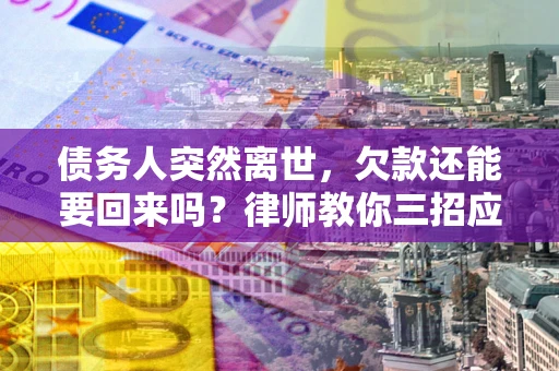 济南债务人突然离世，欠款还能要回来吗？律师教你三招应对