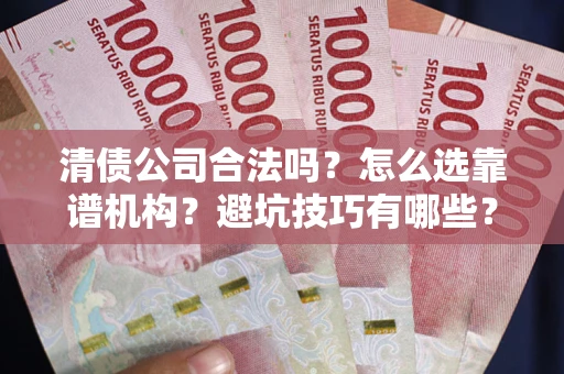 济南清债公司合法吗？怎么选靠谱机构？避坑技巧有哪些？