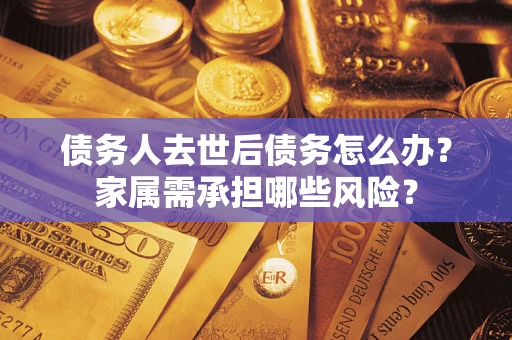 济南债务人去世后债务怎么办？家属需承担哪些风险？