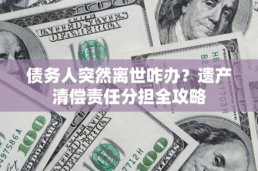 济南债务人突然离世咋办？遗产清偿责任分担全攻略