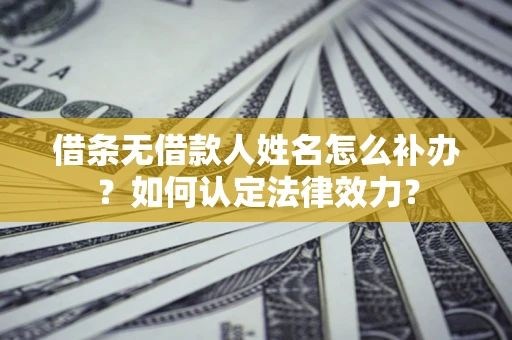 济南借条无借款人姓名怎么补办？如何认定法律效力？
