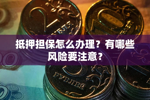 济南抵押担保怎么办理？有哪些风险要注意？