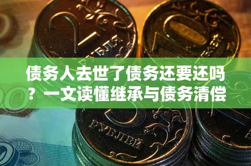 济南债务人去世了债务还要还吗？一文读懂继承与债务清偿