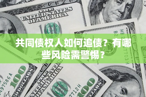 济南共同债权人如何追债？有哪些风险需警惕？