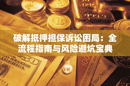 济南破解抵押担保诉讼困局:全流程指南与风险避坑宝典 济南破解抵押担保诉讼困局:全流程指南与风险避坑宝典