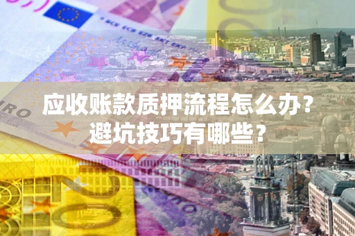 济南应收账款质押流程怎么办？避坑技巧有哪些？