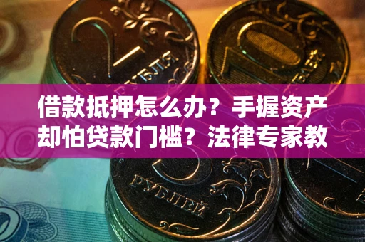 济南借款抵押怎么办？手握资产却怕贷款门槛？法律专家教你办抵押不踩坑