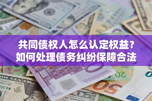 济南共同债权人怎么认定权益？如何处理债务纠纷保障合法权益？