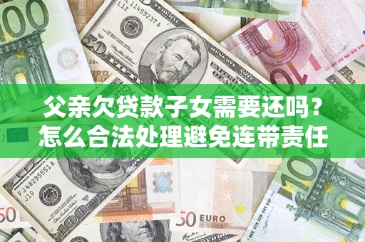 济南父亲欠贷款子女需要还吗？怎么合法处理避免连带责任？