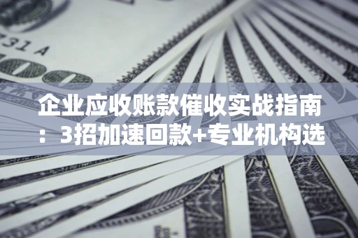 济南企业应收账款催收实战指南：3招加速回款+专业机构选择避坑