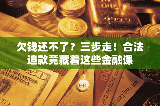 济南欠钱还不了？三步走！合法追款竟藏着这些金融课