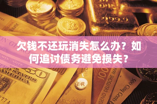 济南欠钱不还玩消失怎么办？如何追讨债务避免损失？