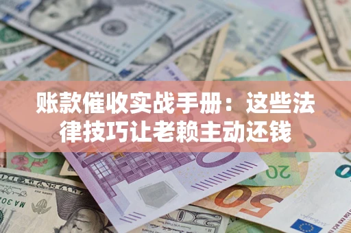 济南账款催收实战手册：这些法律技巧让老赖主动还钱