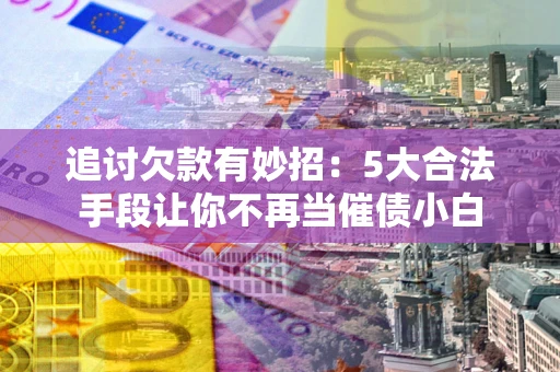 济南追讨欠款有妙招：5大合法手段让你不再当催债小白