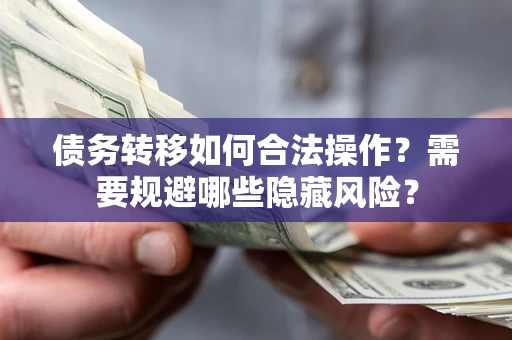 济南债务转移如何合法操作？需要规避哪些隐藏风险？