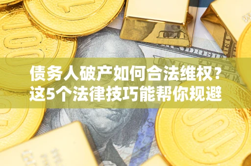 济南债务人破产如何合法维权？这5个法律技巧能帮你规避风险