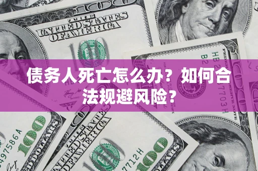 济南债务人死亡怎么办？如何合法规避风险？
