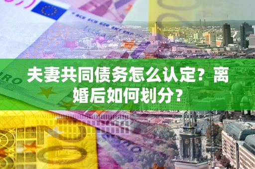 济南夫妻共同债务怎么认定？离婚后如何划分？