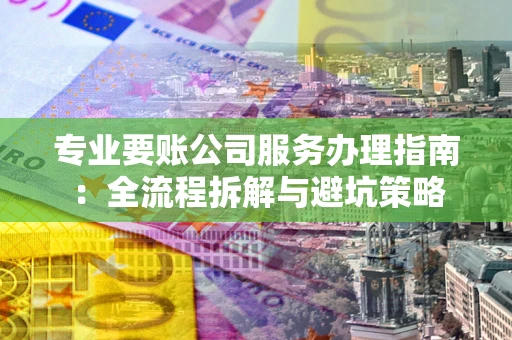 济南专业要账公司服务办理指南：全流程拆解与避坑策略