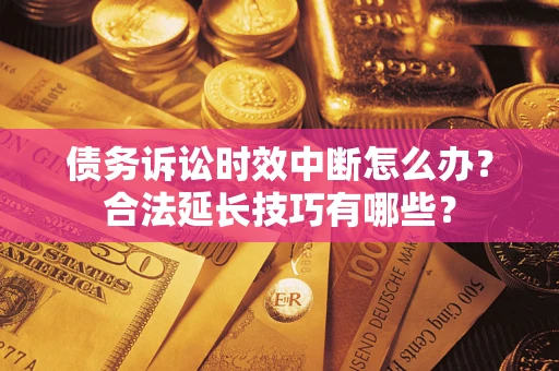济南债务诉讼时效中断怎么办？合法延长技巧有哪些？
