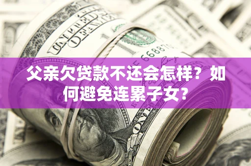 济南父亲欠贷款不还会怎样？如何避免连累子女？