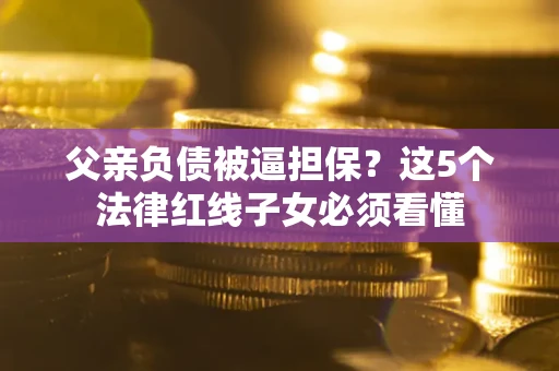 济南父亲负债被逼担保？这5个法律红线子女必须看懂