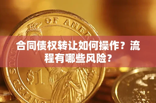 济南合同债权转让如何操作？流程有哪些风险？
