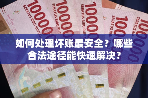济南如何处理坏账最安全？哪些合法途径能快速解决？
