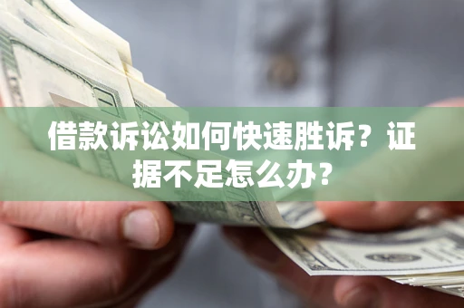 济南借款诉讼如何快速胜诉？证据不足怎么办？
