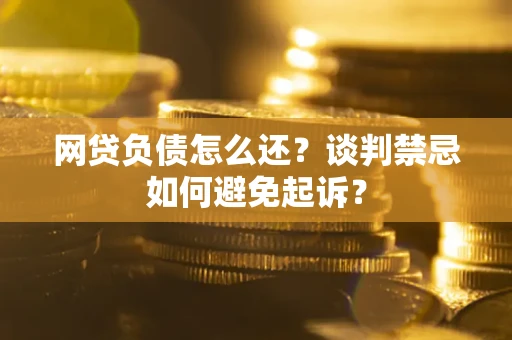 济南网贷负债怎么还？谈判禁忌如何避免起诉？