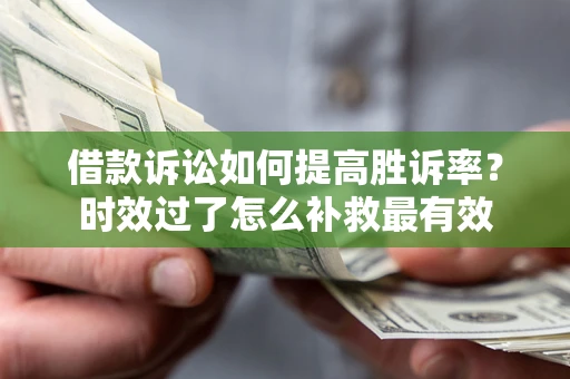 济南借款诉讼如何提高胜诉率？时效过了怎么补救最有效