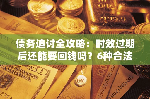济南债务追讨全攻略：时效过期后还能要回钱吗？6种合法手段助你维权