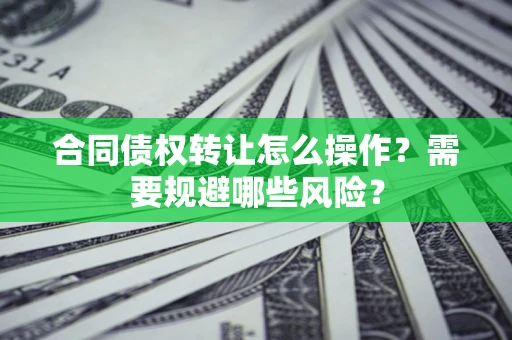 济南合同债权转让怎么操作？需要规避哪些风险？