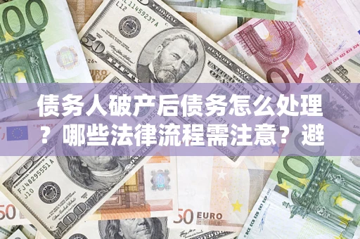 济南债务人破产后债务怎么处理？哪些法律流程需注意？避免踩坑指南