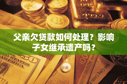 济南父亲欠贷款如何处理?影响子女继承遗产吗? 济南父亲欠贷款如何处理?影响子女继承遗产吗?