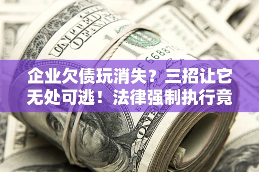 济南企业欠债玩消失？三招让它无处可逃！法律强制执行竟比讨债公司还狠？