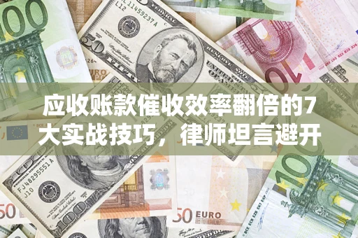 济南应收账款催收效率翻倍的7大实战技巧，律师坦言避开这些法律雷区最关键