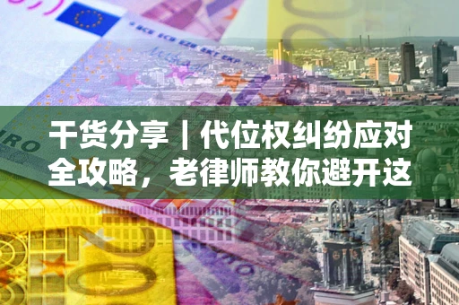 济南干货分享｜代位权纠纷应对全攻略，老律师教你避开这5大雷区