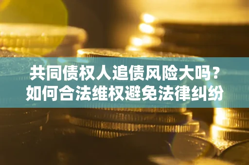 济南共同债权人追债风险大吗？如何合法维权避免法律纠纷？